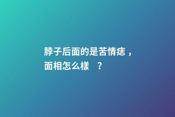 脖子后面的是苦情痣，面相怎么樣？